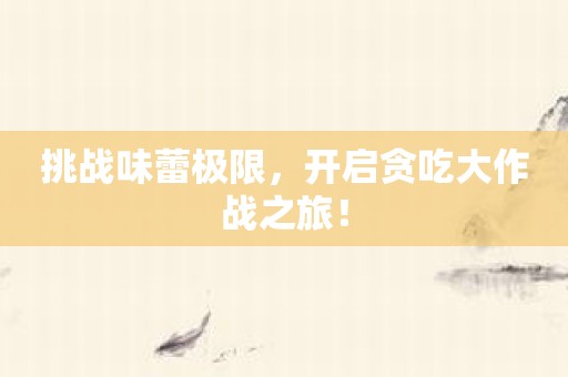 挑战味蕾极限，开启贪吃大作战之旅！