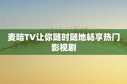 麦咭TV让你随时随地畅享热门影视剧