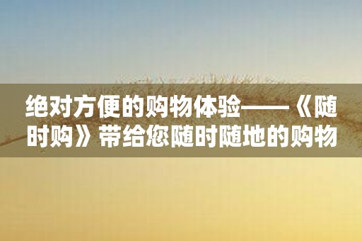 绝对方便的购物体验——《随时购》带给您随时随地的购物乐趣！