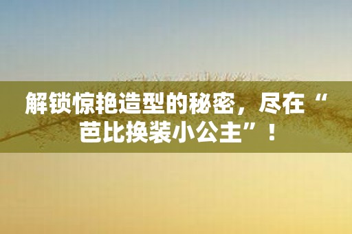 解锁惊艳造型的秘密，尽在“芭比换装小公主”！