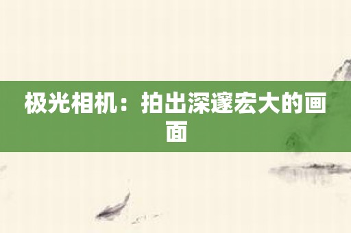 极光相机：拍出深邃宏大的画面