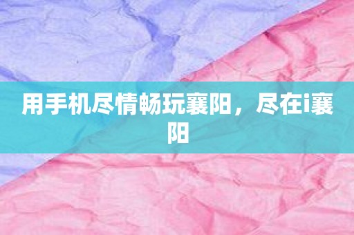 用手机尽情畅玩襄阳，尽在i襄阳