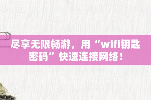 尽享无限畅游，用“wifi钥匙密码”快速连接网络！