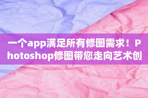 一个app满足所有修图需求！Photoshop修图带您走向艺术创作巅峰！