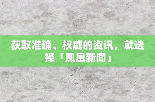 获取准确、权威的资讯，就选择「凤凰新闻」
