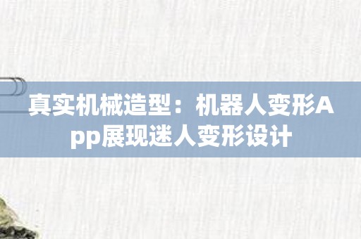 真实机械造型：机器人变形App展现迷人变形设计