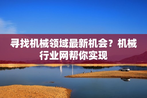 寻找机械领域最新机会？机械行业网帮你实现