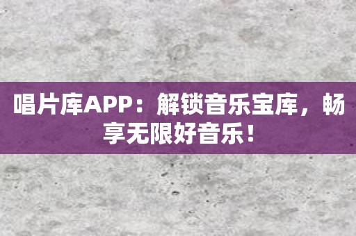 唱片库APP：解锁音乐宝库，畅享无限好音乐！
