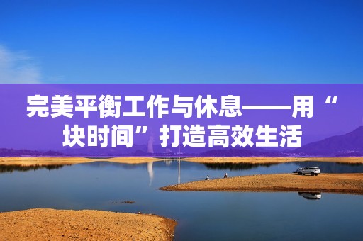 完美平衡工作与休息——用“块时间”打造高效生活