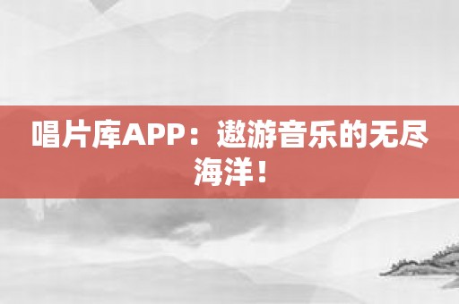 唱片库APP：遨游音乐的无尽海洋！