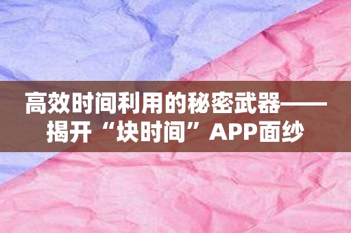 高效时间利用的秘密武器——揭开“块时间”APP面纱