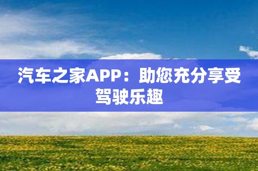 汽车之家APP：助您充分享受驾驶乐趣