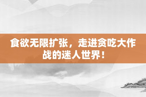 食欲无限扩张，走进贪吃大作战的迷人世界！