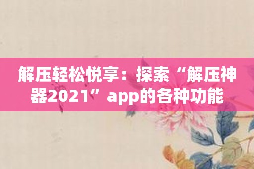 解压轻松悦享：探索“解压神器2021”app的各种功能