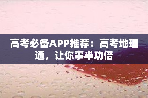 高考必备APP推荐：高考地理通，让你事半功倍