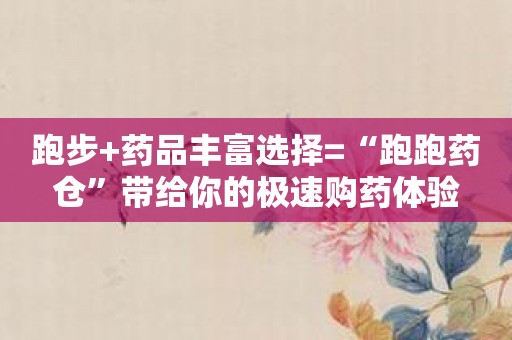 跑步+药品丰富选择=“跑跑药仓”带给你的极速购药体验