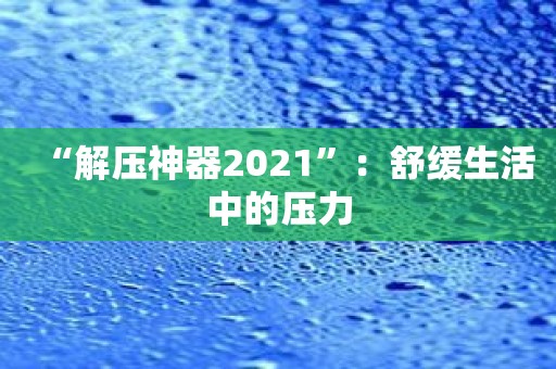 “解压神器2021”：舒缓生活中的压力