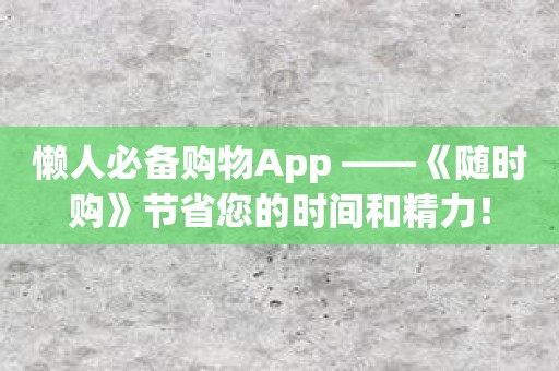 懒人必备购物App ——《随时购》节省您的时间和精力！