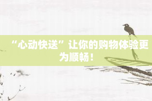 “心动快送”让你的购物体验更为顺畅！