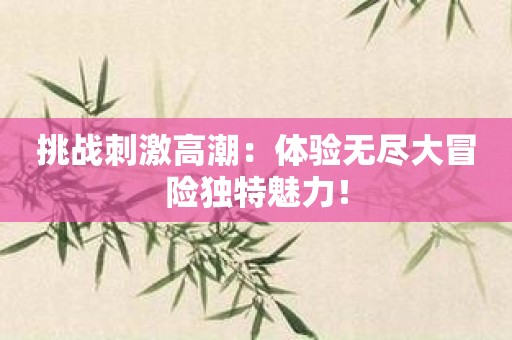挑战刺激高潮：体验无尽大冒险独特魅力！