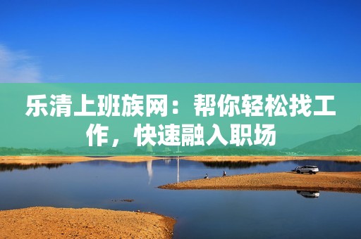 乐清上班族网：帮你轻松找工作，快速融入职场