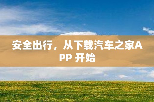 安全出行，从下载汽车之家APP 开始