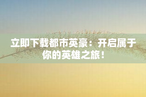 立即下载都市英豪：开启属于你的英雄之旅！