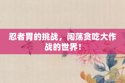 忍者胃的挑战，闯荡贪吃大作战的世界！