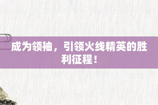 成为领袖，引领火线精英的胜利征程！