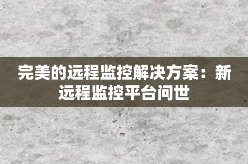 完美的远程监控解决方案：新远程监控平台问世