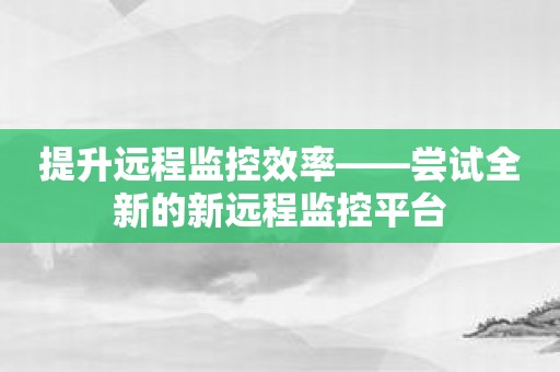 提升远程监控效率——尝试全新的新远程监控平台