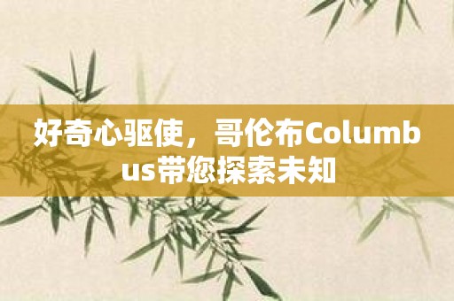 好奇心驱使，哥伦布Columbus带您探索未知