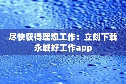 尽快获得理想工作：立刻下载永城好工作app