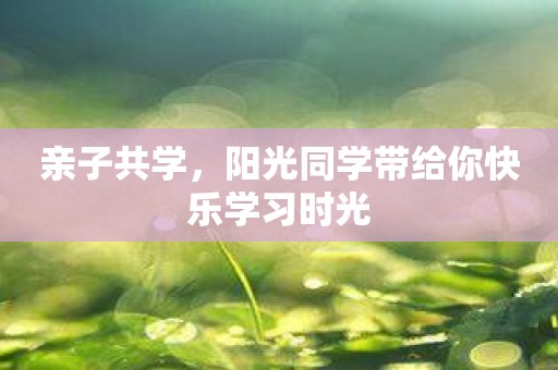 亲子共学，阳光同学带给你快乐学习时光
