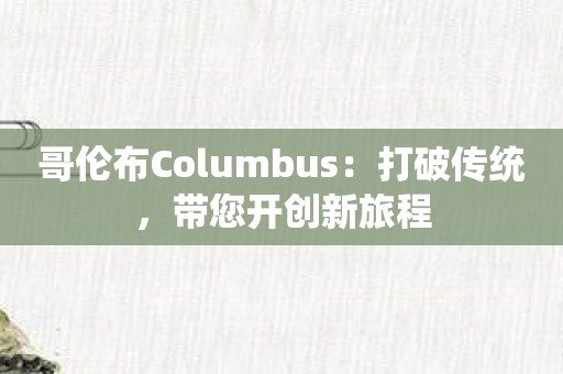 哥伦布Columbus：打破传统，带您开创新旅程