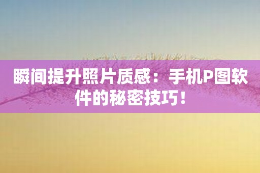瞬间提升照片质感：手机P图软件的秘密技巧！