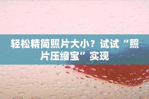 轻松精简照片大小？试试“照片压缩宝”实现