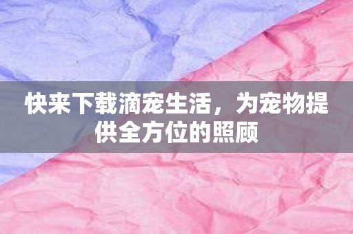 快来下载滴宠生活，为宠物提供全方位的照顾