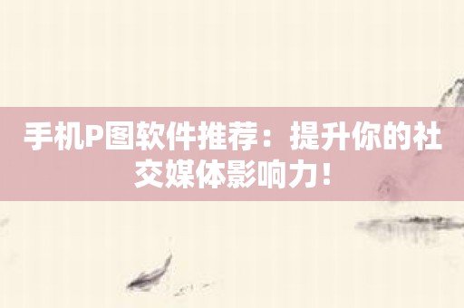 手机P图软件推荐：提升你的社交媒体影响力！