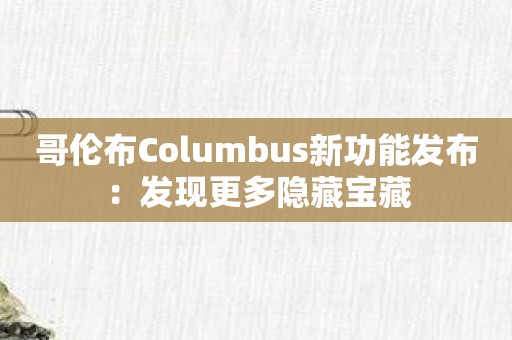 哥伦布Columbus新功能发布：发现更多隐藏宝藏