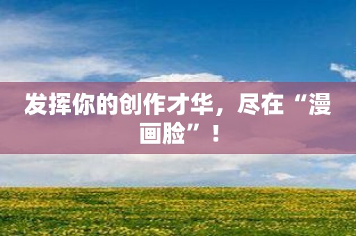 发挥你的创作才华，尽在“漫画脸”！