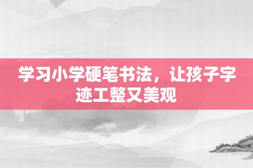 学习小学硬笔书法，让孩子字迹工整又美观