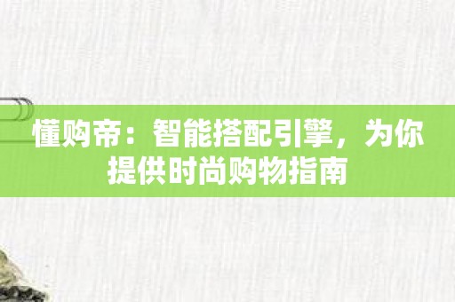 懂购帝：智能搭配引擎，为你提供时尚购物指南