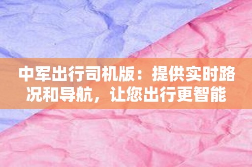 中军出行司机版：提供实时路况和导航，让您出行更智能