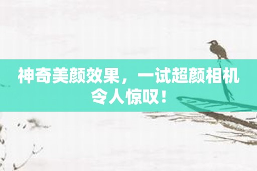 神奇美颜效果，一试超颜相机令人惊叹！