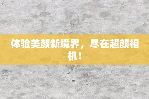 体验美颜新境界，尽在超颜相机！