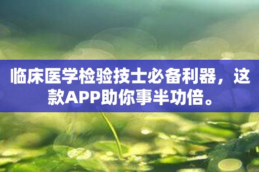 临床医学检验技士必备利器，这款APP助你事半功倍。