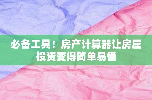 必备工具！房产计算器让房屋投资变得简单易懂