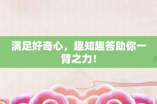 满足好奇心，趣知趣答助你一臂之力！
