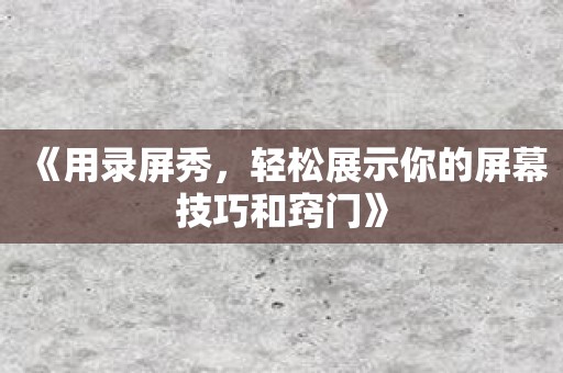 《用录屏秀，轻松展示你的屏幕技巧和窍门》